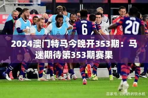 2024澳门特马今晚开353期:马迷期待第353期赛果