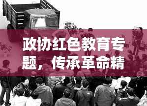 政协红色教育专题，传承革命精神，时代价值永放光芒