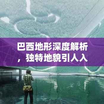 巴西地形深度解析,独特地貌引人入胜!