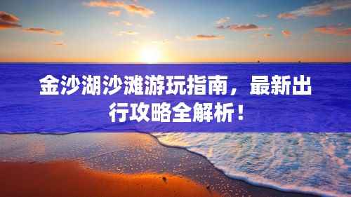 金沙湖沙滩游玩指南,最新出行攻略全解析!