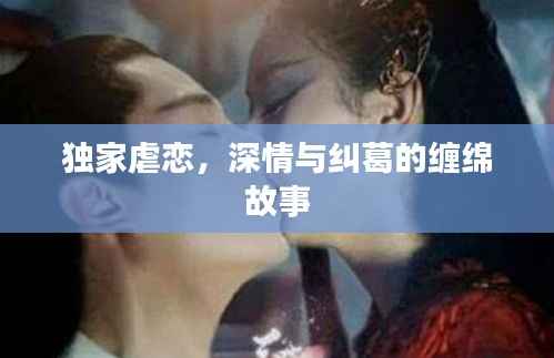 独家虐恋，深情与纠葛的缠绵故事