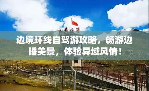 边境环线自驾游攻略，畅游边陲美景，体验异域风情！
