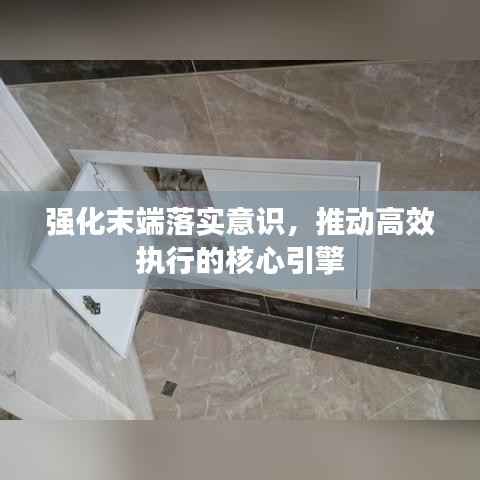 强化末端落实意识，推动高效执行的核心引擎