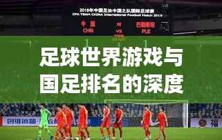 足球世界游戏与国足排名的深度探索，游戏与现实中的竞技对比