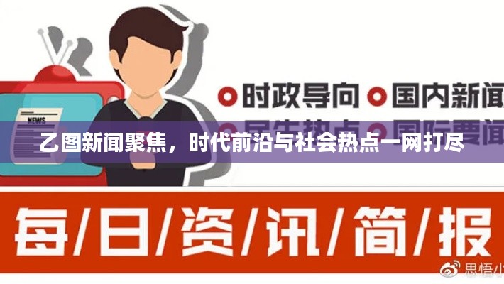 乙图新闻聚焦，时代前沿与社会热点一网打尽