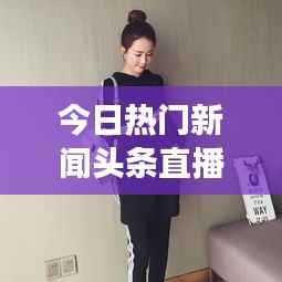 今日热门新闻头条直播，时事热点一网打尽，全球动态尽在掌握