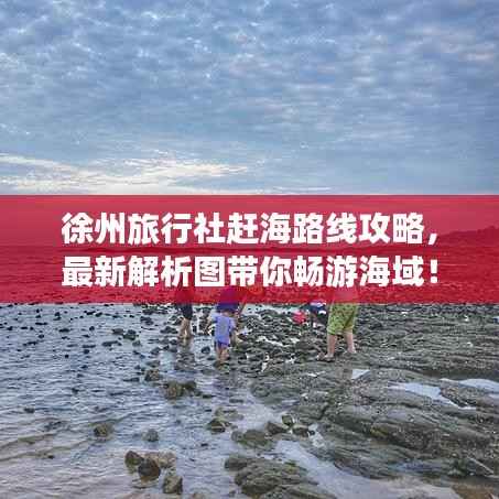 徐州旅行社赶海路线攻略，最新解析图带你畅游海域！